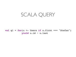 SCALA QUERY

val q1 = for(u <- Users if u.first === "Stefan")
            yield u.id ~ u.last
 