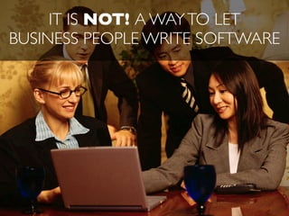 IT IS NOT! A WAY TO LET
BUSINESS PEOPLE WRITE SOFTWARE
 