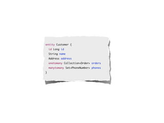 entity Customer {
    id Long id
    String name
    Address address
    onetomany Collection<Order> orders
    manytomany Set<PhoneNumber> phones
}
 