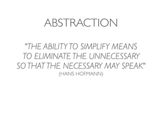 ABSTRACTION
  "THE ABILITY TO SIMPLIFY MEANS
 TO ELIMINATE THE UNNECESSARY
SO THAT THE NECESSARY MAY SPEAK"
          (HANS HOFMANN)
 