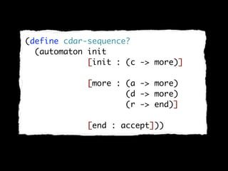 (define cdar-sequence?
  (automaton init
             [init : (c -> more)]

             [more : (a -> more)
                     (d -> more)
                     (r -> end)]

             [end : accept]))
 