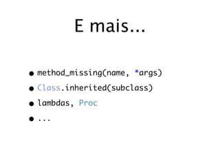 E mais...

• method_missing(name, *args)
• Class.inherited(subclass)
• lambdas, Proc
• ...
 