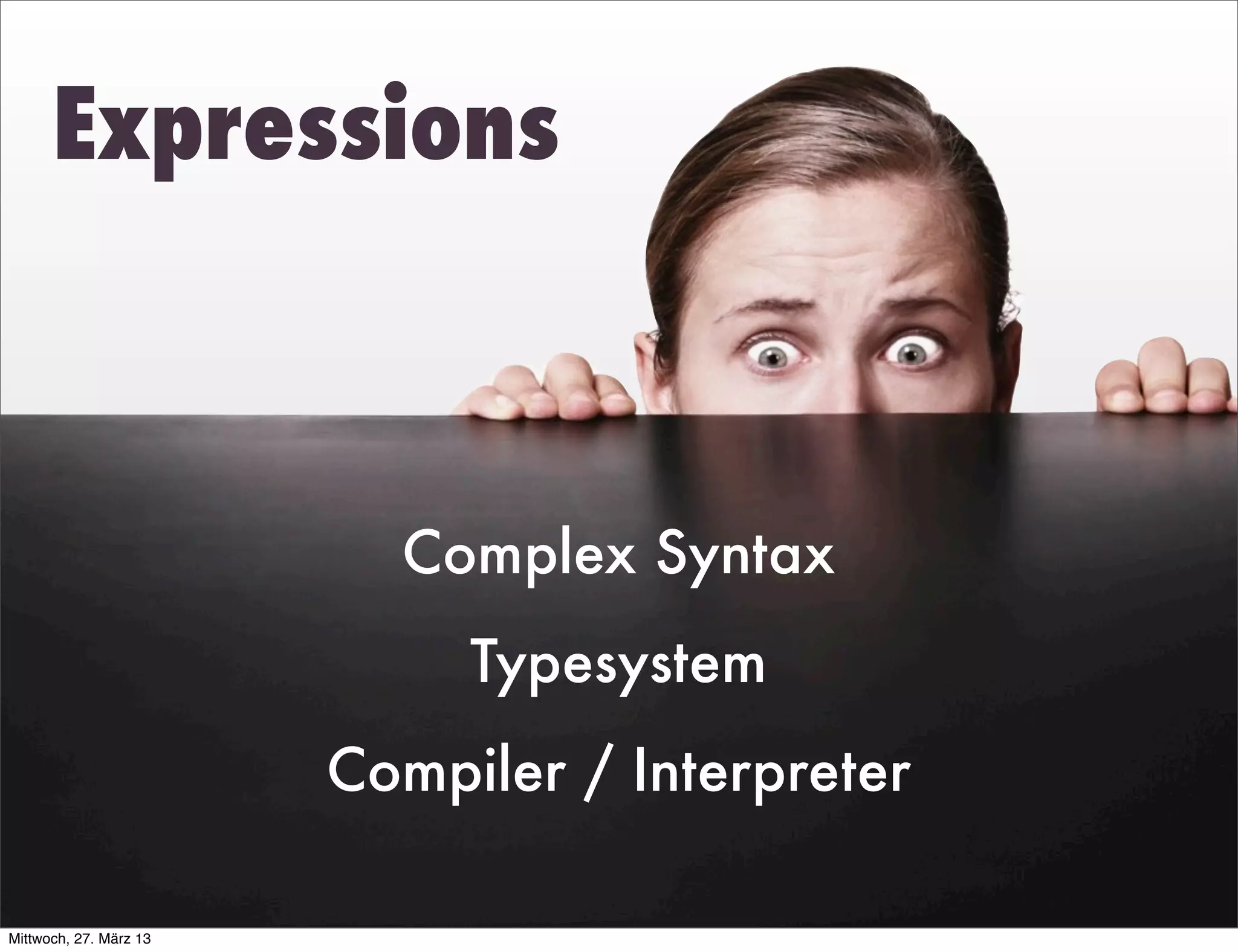 Expressions



                          Complex Syntax
                             Typesystem
                        Compiler / Interpreter

Mittwoch, 27. März 13
 