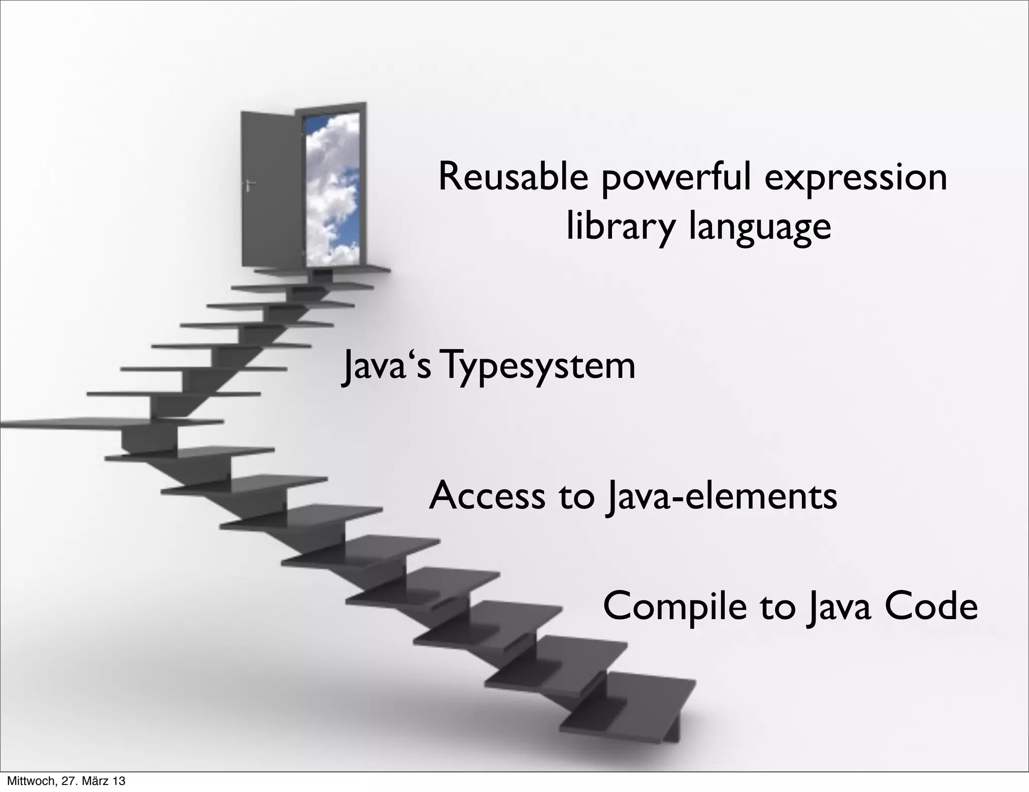 Reusable powerful expression
                                    library language


                        Java‘s Typesystem


                            Access to Java-elements

                                       Compile to Java Code


Mittwoch, 27. März 13
 