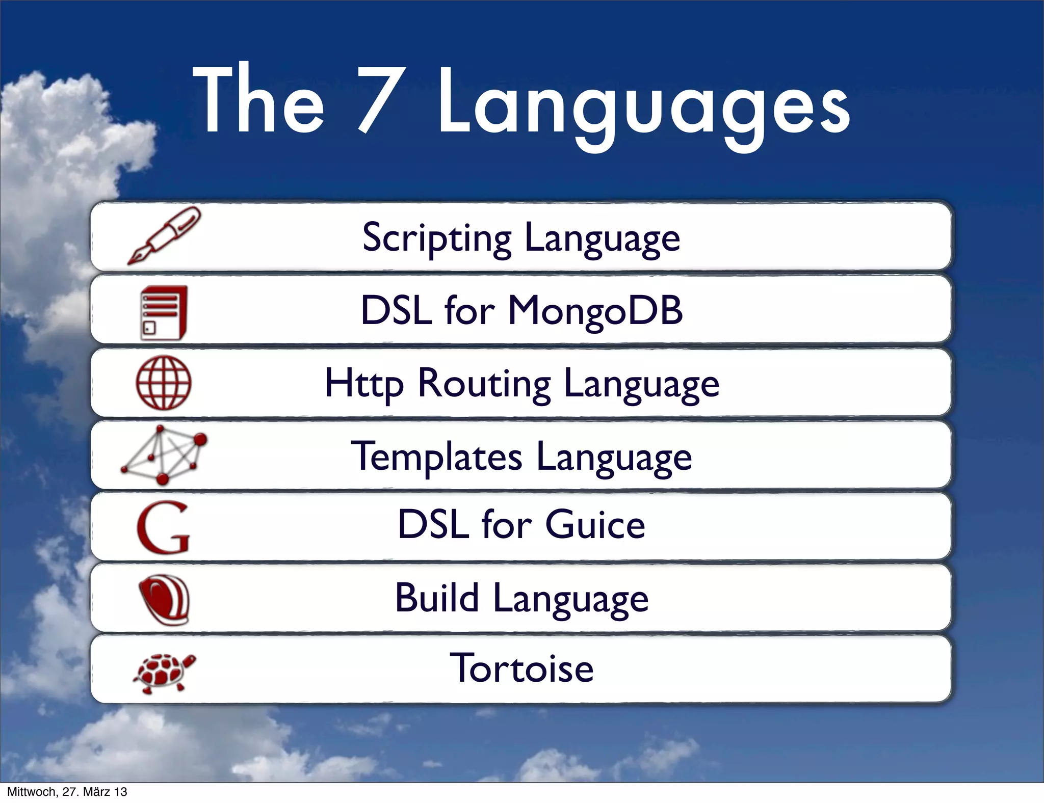 The 7 Languages
                            Scripting Language
                           DSL for MongoDB
                          Http Routing Language
                           Templates Language
                             DSL for Guice
                             Build Language
                                Tortoise

Mittwoch, 27. März 13
 