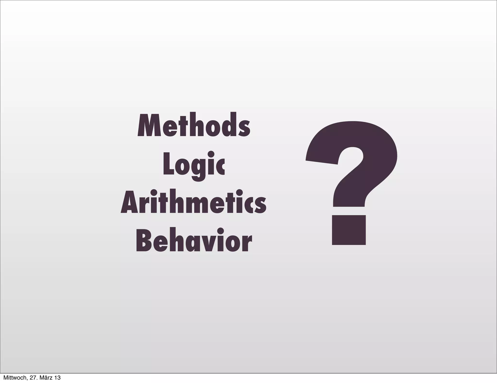 ?
                         Methods
                           Logic
                        Arithmetics
                         Behavior



Mittwoch, 27. März 13
 
