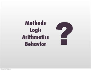 ?
                         Methods
                           Logic
                        Arithmetics
                         Behavior



Mittwoch, 27. März 13
 