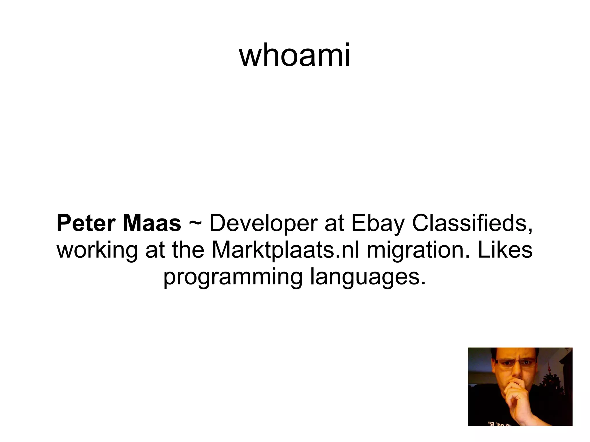 Peter Maas  ~ Developer at Ebay Classifieds, working at the Marktplaats.nl migration. Likes programming languages. whoami 