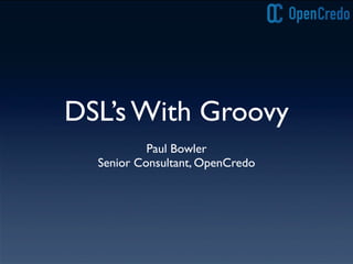 DSL’s With Groovy
Paul Bowler
Senior Consultant, OpenCredo
 
