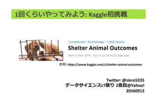 1回くらいやってみよう:	Kaggle初挑戦
Twi,er:	@siero5335	
データサイエンスLT祭り 2夜⽬@Yahoo!	
20160913	
参照:	h,ps://www.kaggle.com/c/shelter-animal-outcomes
 