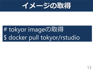 13
# tokyor imageの取得
$ docker pull tokyor/rstudio
イメージの取得
 