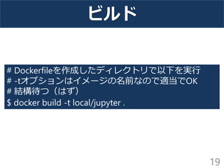 ビルド
19
# Dockerfileを作成したディレクトリで以下を実行
# -tオプションはイメージの名前なので適当でOK
# 結構待つ（はず）
$ docker build -t local/jupyter .
 