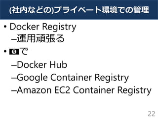 (社内などの)プライベート環境での管理
• Docker Registry
–運用頑張る
• 💵で
–Docker Hub
–Google Container Registry
–Amazon EC2 Container Registry
22
 