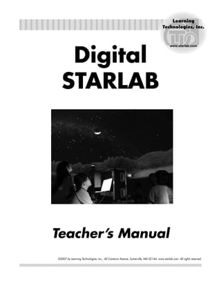 Digital
STARLAB
©2007 by Learning Technologies, Inc., 40 Cameron Avenue, Somerville, MA 02144. www.starlab.com. All rights reserved.
Teacher’s Manual
www.starlab.com
 