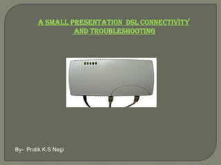 A small presentation  DSL connectivity  and troubleshooting By-  Pratik K.S Negi 