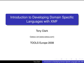 Introduction to Developing Domain Speciﬁc
           Languages with XMF

                   Tony Clark

            Ceteva Ltd (www.ceteva.com)


            TOOLS Europe 2008




                Tony Clark   Introduction to Developing Domain Speciﬁc Languages with XMF
 