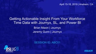 April 15-18, 2019 | Anaheim, CA
Brian Maxin | Journyx
Jeremy Gunn | Journyx
SESSION ID: ABC01
Getting Actionable Insight From Your Workforce
Time Data with Journyx, SL, and Power BI
 