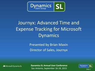 Dynamics SL Annual User Conference
San Antonio, September 16-18, 2015 Slide 1
Journyx: Advanced Time and
Expense Tracking for Microsoft
Dynamics
Presented by Brian Maxin
Director of Sales, Journyx
 