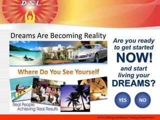 Dreams Are Becoming Reality
                              Are you ready
                              to get started

                               NOW!
                                and start
                               living your
                              DREAMS?
                               YES    NO
 
