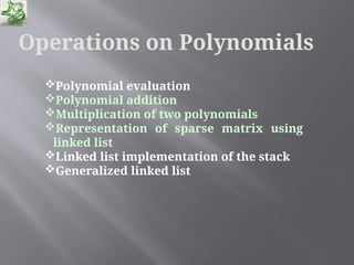 Operations on Polynomials
Polynomial evaluation
Polynomial addition
Multiplication of two polynomials
Representation of sparse matrix using
linked list
Linked list implementation of the stack
Generalized linked list
 