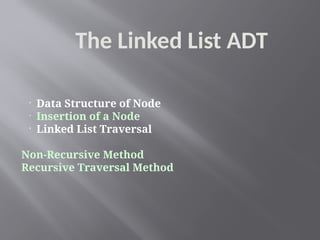 The Linked List ADT

Data Structure of Node

Insertion of a Node

Linked List Traversal
Non-Recursive Method
Recursive Traversal Method
 