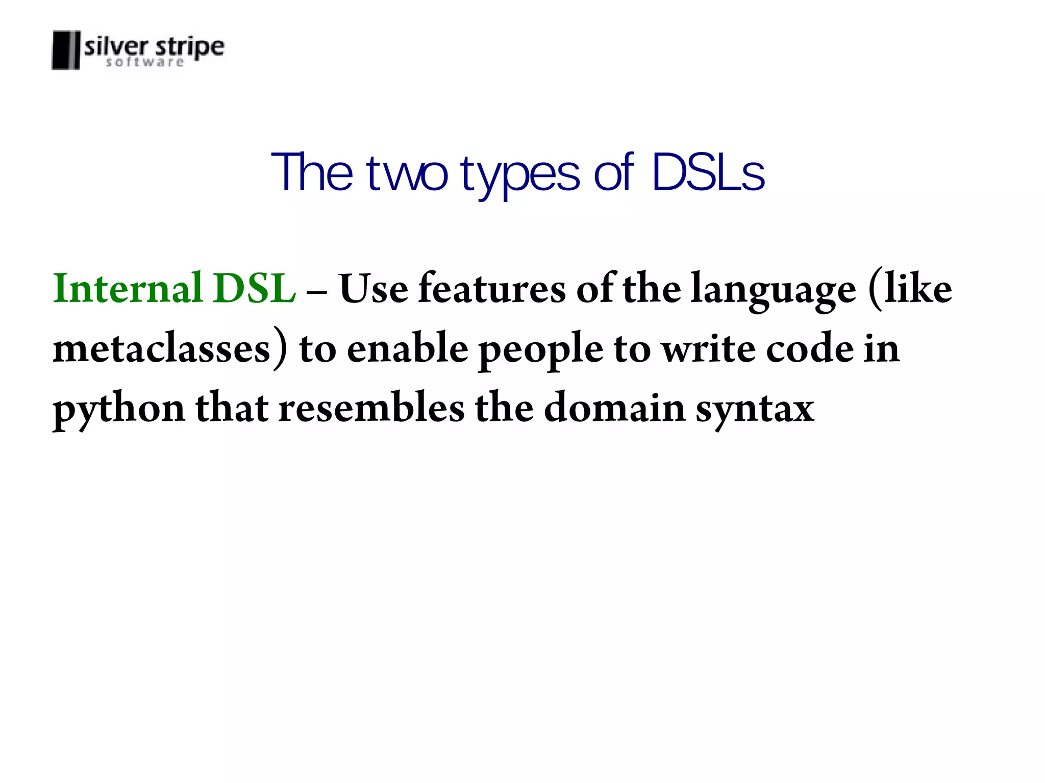 The two types of DSLs Internal DSL – Use features of the language (like metaclasses) to enable people to write code in python that resembles the domain syntax 