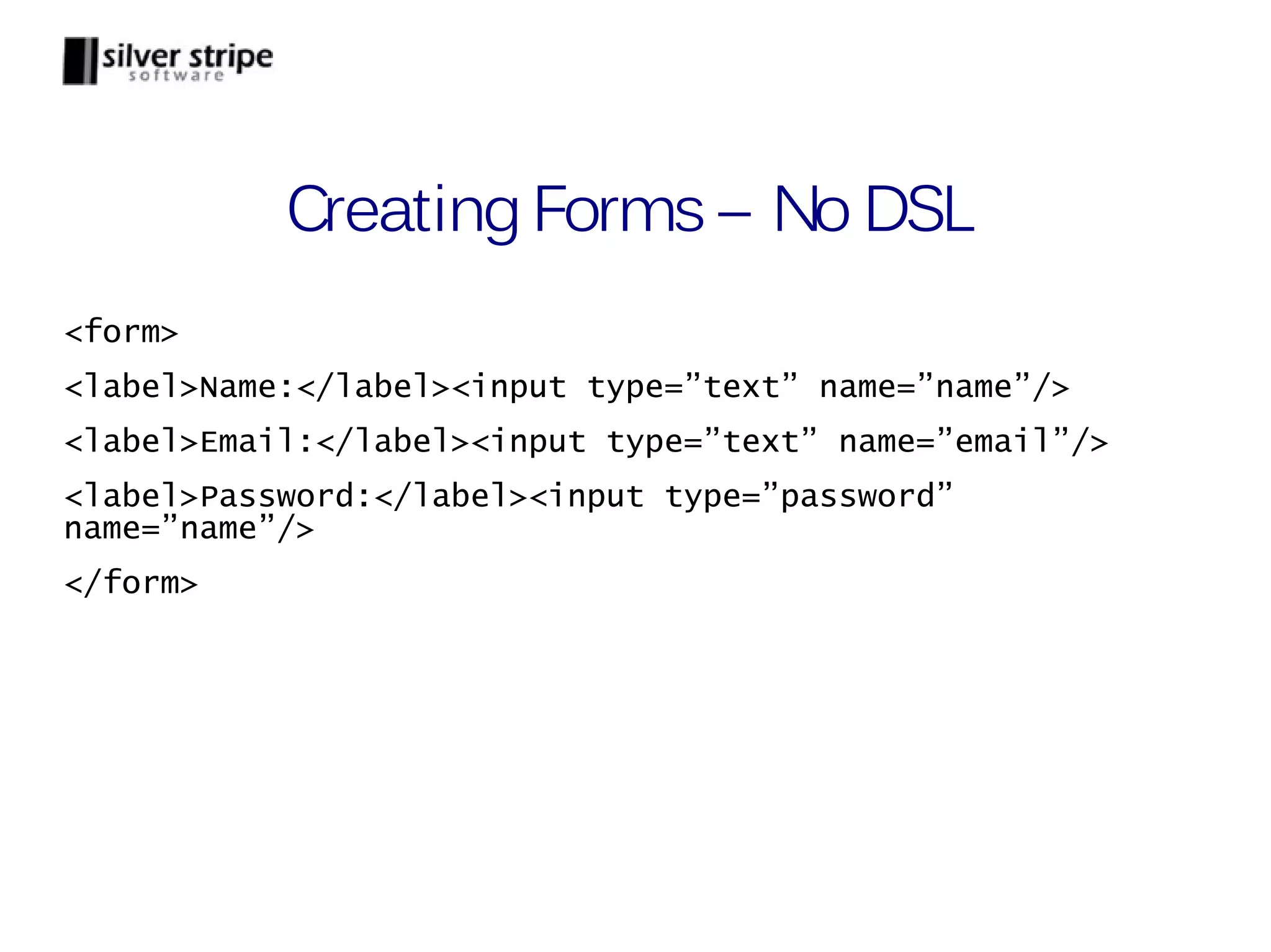 Creating Forms – No DSL <form> <label>Name:</label><input type=”text” name=”name”/> <label>Email:</label><input type=”text” name=”email”/> <label>Password:</label><input type=”password” name=”name”/> </form> 