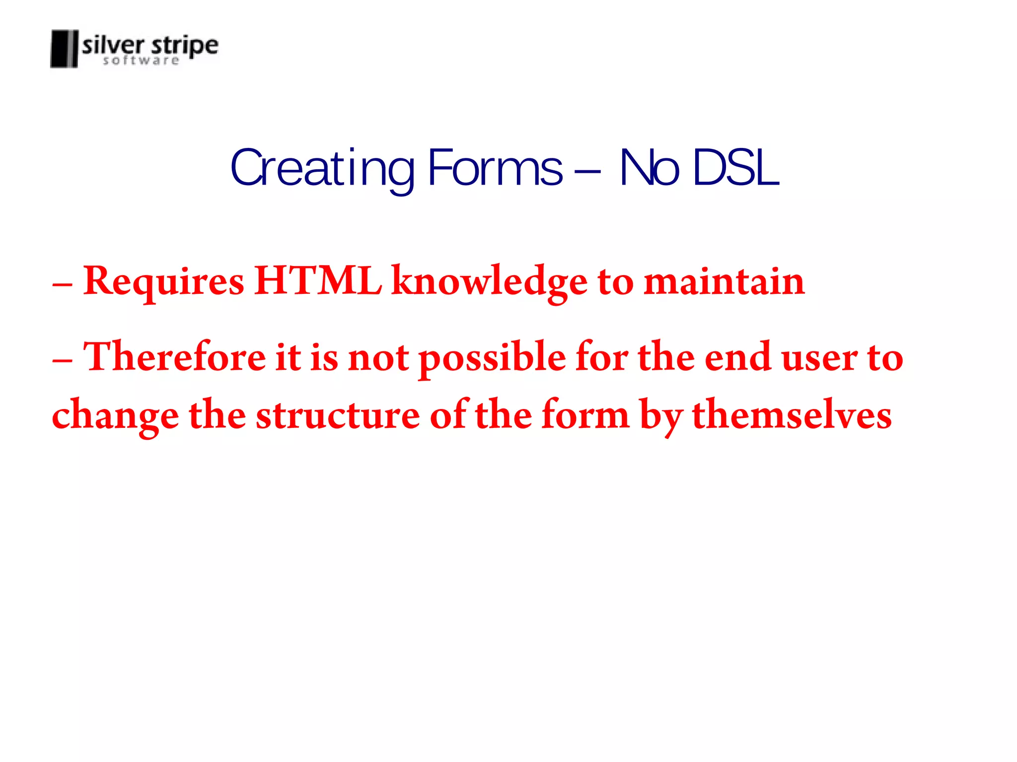 Creating Forms – No DSL – Requires HTML knowledge to maintain – Therefore it is not possible for the end user to change the structure of the form by themselves 