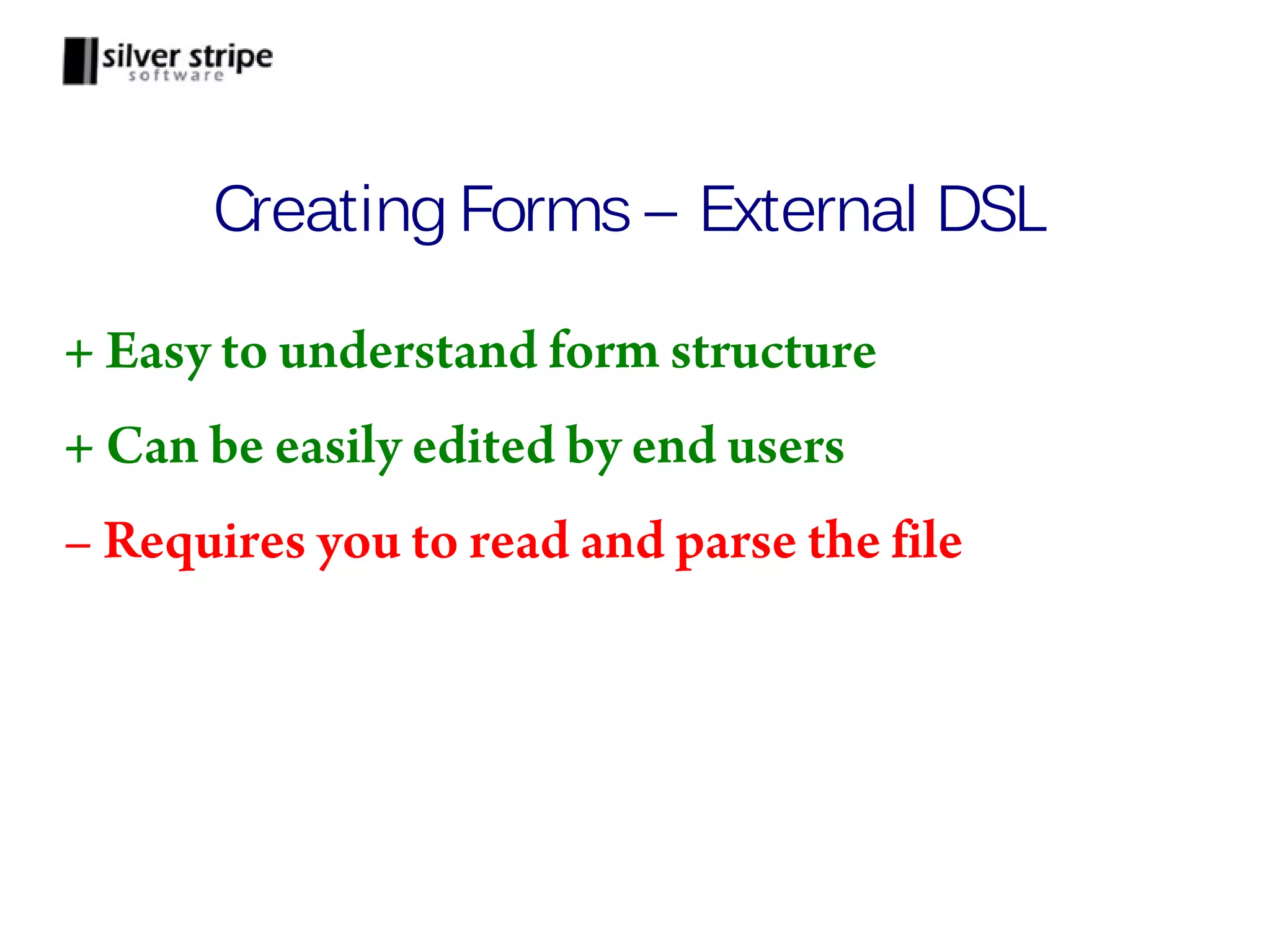 Creating Forms – External DSL + Easy to understand form structure + Can be easily edited by end users – Requires you to read and parse the file 