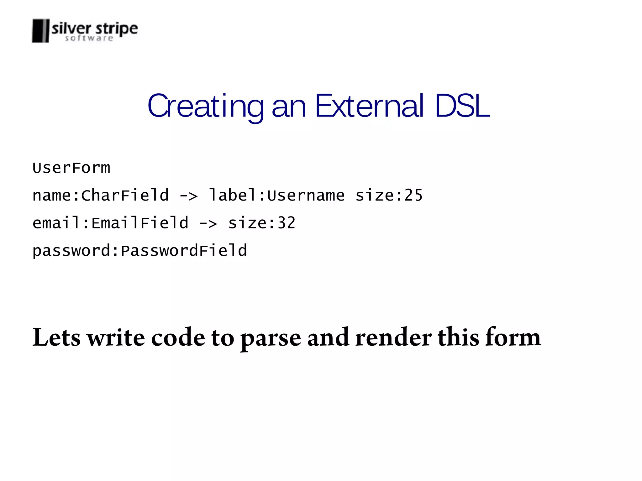 Creating an External DSL UserForm name:CharField -> label:Username size:25 email:EmailField -> size:32 password:PasswordField Lets write code to parse and render this form 