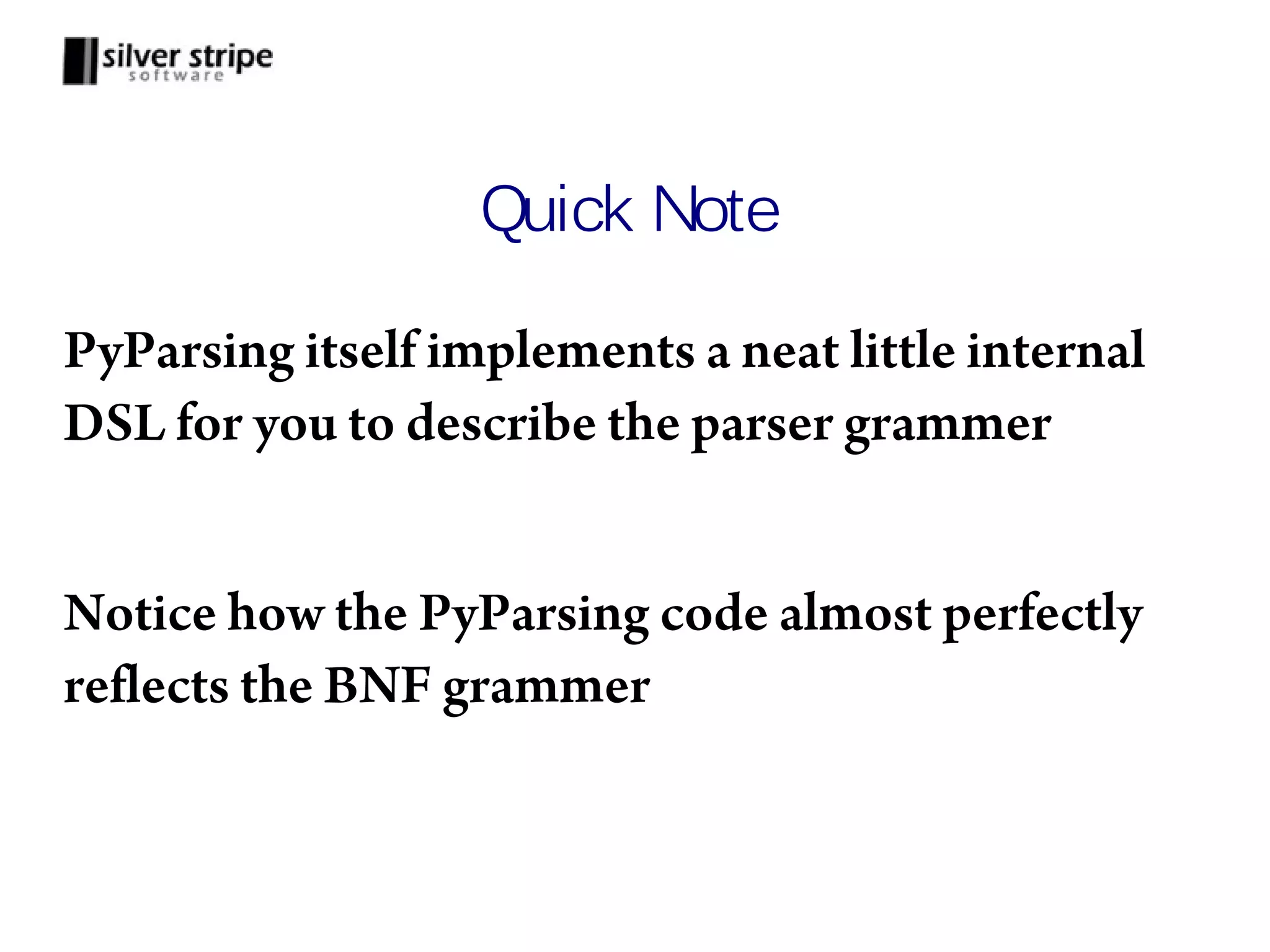 Quick Note PyParsing itself implements a neat little internal DSL for you to describe the parser grammer Notice how the PyParsing code almost perfectly reflects the BNF grammer 
