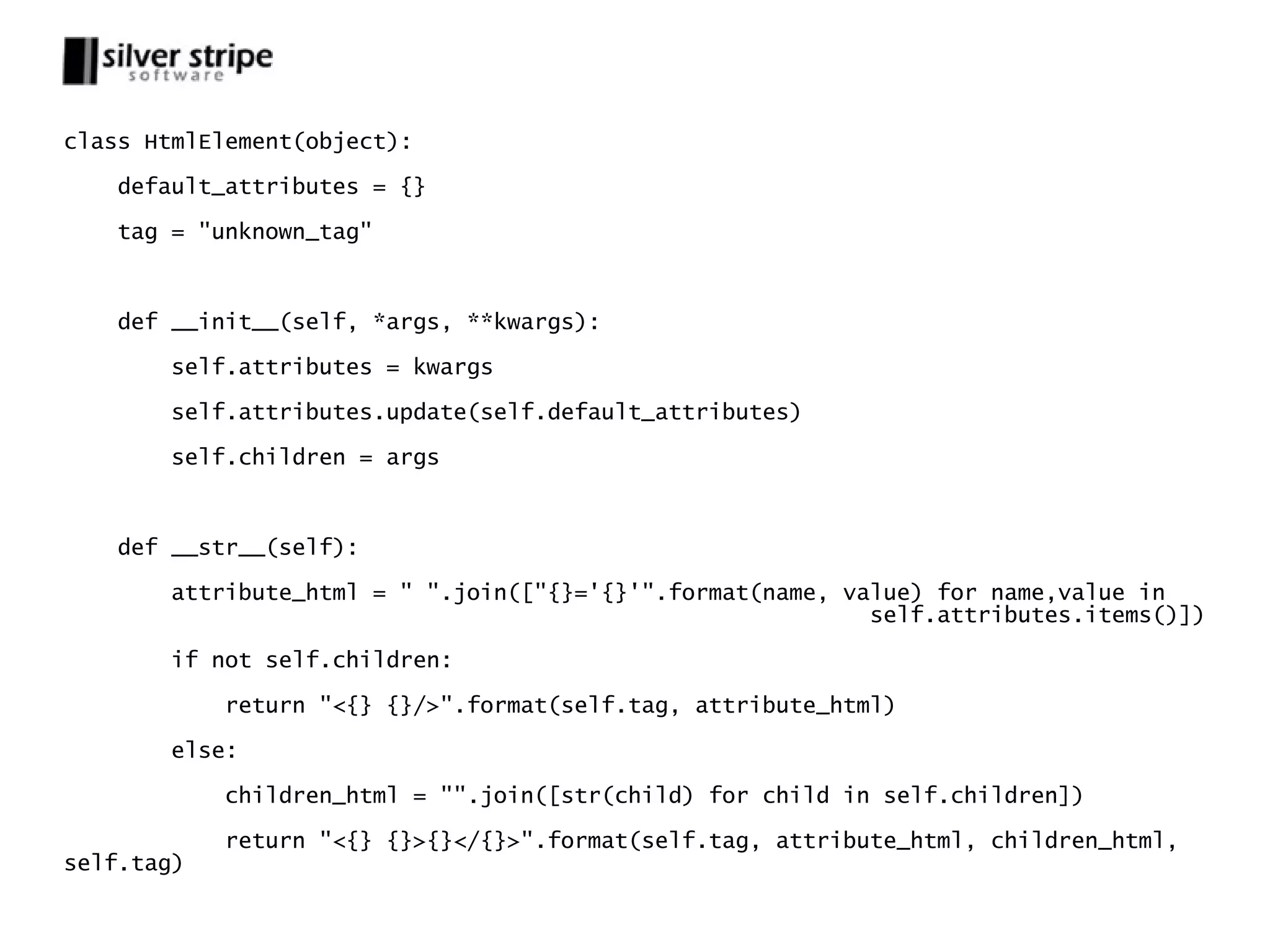 class HtmlElement(object): default_attributes = {} tag = "unknown_tag" def __init__(self, *args, **kwargs): self.attributes = kwargs self.attributes.update(self.default_attributes) self.children = args def __str__(self): attribute_html = " ".join(["{}='{}'".format(name, value) for name,value in self.attributes.items()]) if not self.children: return "<{} {}/>".format(self.tag, attribute_html) else: children_html = "".join([str(child) for child in self.children]) return "<{} {}>{}</{}>".format(self.tag, attribute_html, children_html, self.tag) 