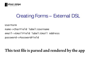 Creating Forms – External DSL
UserForm
name->CharField label:Username
email->EmailField label:Email Address
password->PasswordField




This text file is parsed and rendered by the app
 