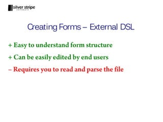 Creating Forms – External DSL

+ Easy to understand form structure
+ Can be easily edited by end users
– Requires you to read and parse the file
 