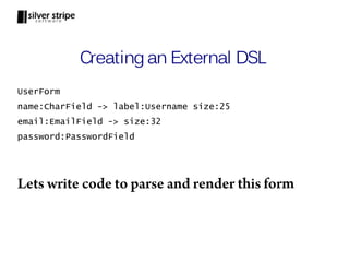 Creating an External DSL
UserForm
name:CharField -> label:Username size:25
email:EmailField -> size:32
password:PasswordField




Lets write code to parse and render this form
 