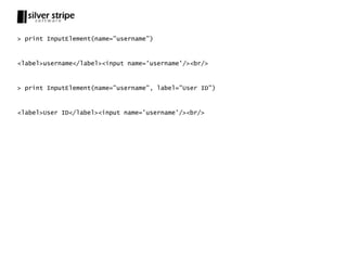 > print InputElement(name=”username”)



<label>username</label><input name='username'/><br/>



> print InputElement(name=”username”, label=”User ID”)



<label>User ID</label><input name='username'/><br/>
 
