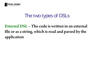 The two types of DSLs

External DSL – The code is written in an external
file or as a string, which is read and parsed by the
application
 