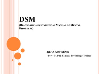 DSM
(DIAGNOSTIC AND STATISTICAL MANUAL OF MENTAL
DISORDERS)
- - NEHA FARHEEN M
I yr – M.Phil Clinical Psychology Trainee
 