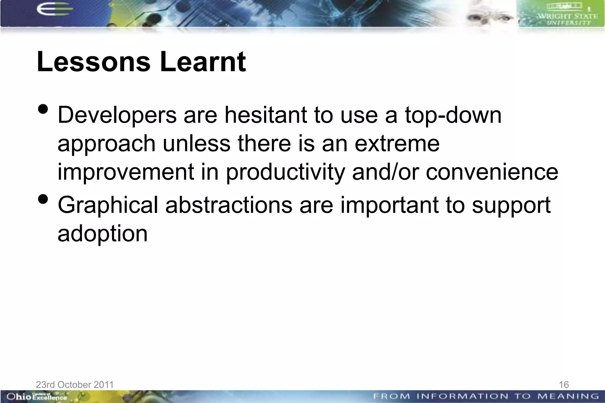 Lessons Learnt
• Developers are hesitant to use a top-down
    approach unless there is an extreme
    improvement in productivity and/or convenience
•   Graphical abstractions are important to support
    adoption




23rd October 2011                                 16
 