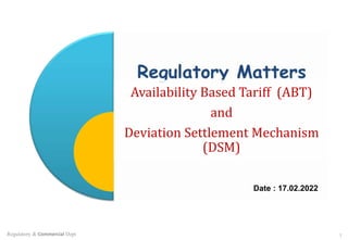 1
Regulatory & Commercial Dept
Availability Based Tariff (ABT)
and
Deviation Settlement Mechanism
(DSM)
Date : 17.02.2022
 