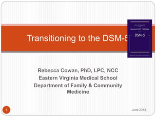 Rebecca Cowan, PhD, LPC, NCC
Eastern Virginia Medical School
Department of Family & Community
Medicine
Transitioning to the DSM-5
June 2013
1
 