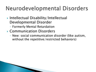  Intellectual Disability/Intellectual
Developmental Disorder
◦ Formerly Mental Retardation
Communication Disorders
◦ New: social communication disorder (like autism,
without the repetitive/restricted behaviors)