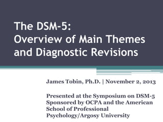 The DSM-5:
Overview of Main Themes
and Diagnostic Revisions
James Tobin, Ph.D. | November 2, 2013

Presented at the Symposium on DSM-5
Sponsored by OCPA and the American
School of Professional
Psychology/Argosy University

 