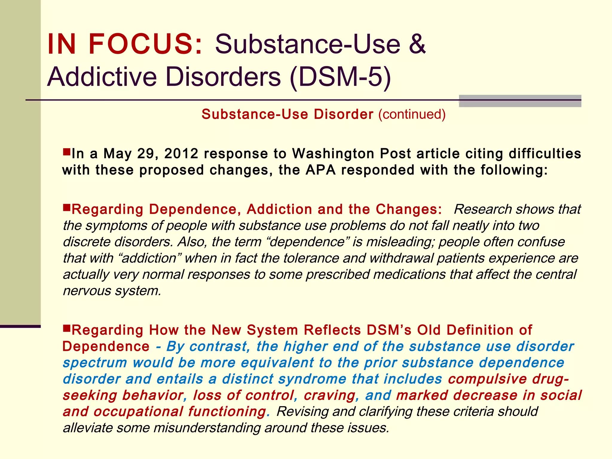 DSM-5 and Culture (continued)
2. Cultural idiom of distress is a linguistic term, phrase, or a way of talking about
suffering among individuals of a cultural group (e.g., similar ethnicity or
religion) referring to shared concepts of pathology and ways of expressing,
communicating, or naming essential features of distress. An idiom of distress
need not be associated with specific symptoms, syndromes, or perceived
causes. It may be used to convey a suffering due to social circumstances
rather than mental disorders. For example, most cultures have common
bodily idioms of distress used to express a wide range of suffering and
concerns.
3. Cultural explanation or perceived cause is a label, attribution, or feature of an
explanatory model that provides a culturally conceived etiology or cause for
symptoms, illness, or distress. Causal explanations may be salient features of
folk classifications of disease used by laypersons or healers.
 