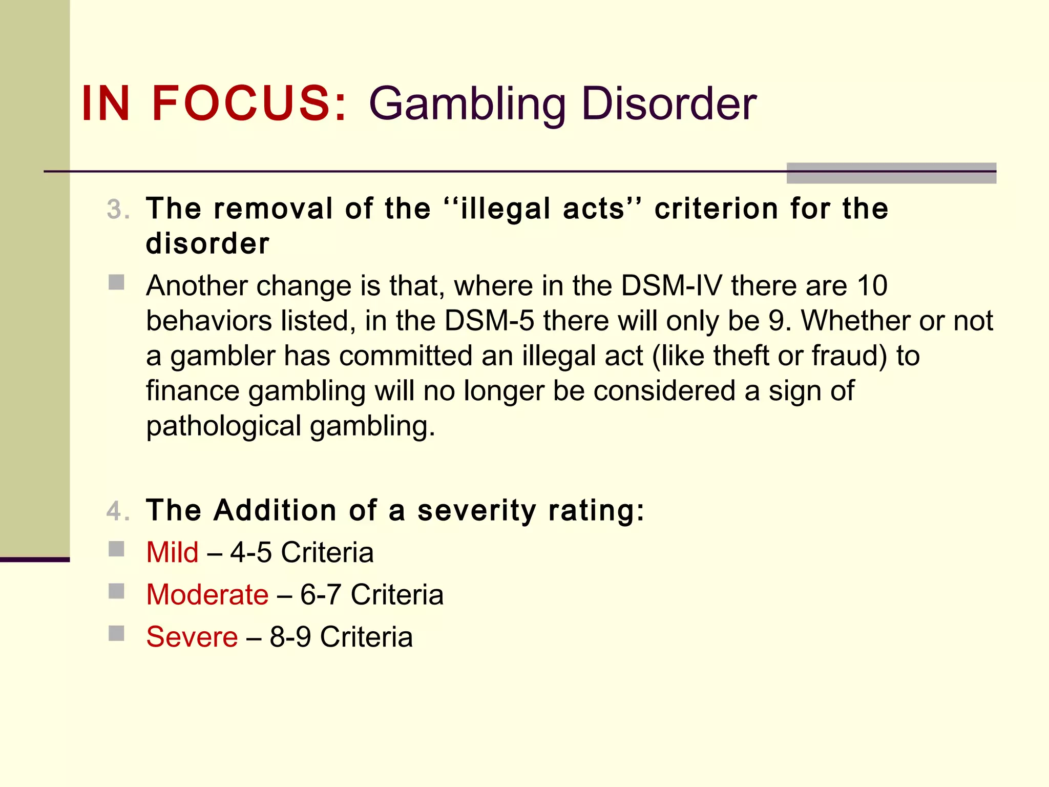 IN FOCUS: Substance-Use &
Addictive Disorders (DSM-5)
 Withdrawal symptoms vary greatly across drug classes. Marked and generally
easily measured physiological signs of withdrawal are provided for the drug
classes and will be spelled out below. Marked and generally easily measured
physiological signs of withdrawal are common with the following classes of
substances:
1. Alcohol
2. Opioids
3. Sedatives, Hypnotics or Anxiolytics
 Withdrawal signs and symptoms for the following classes are often present but
may be less apparent:
1. Caffeine
2. Cannabis
3. Stimulants (amphetamines and cocaine)
4. Tobacco
 