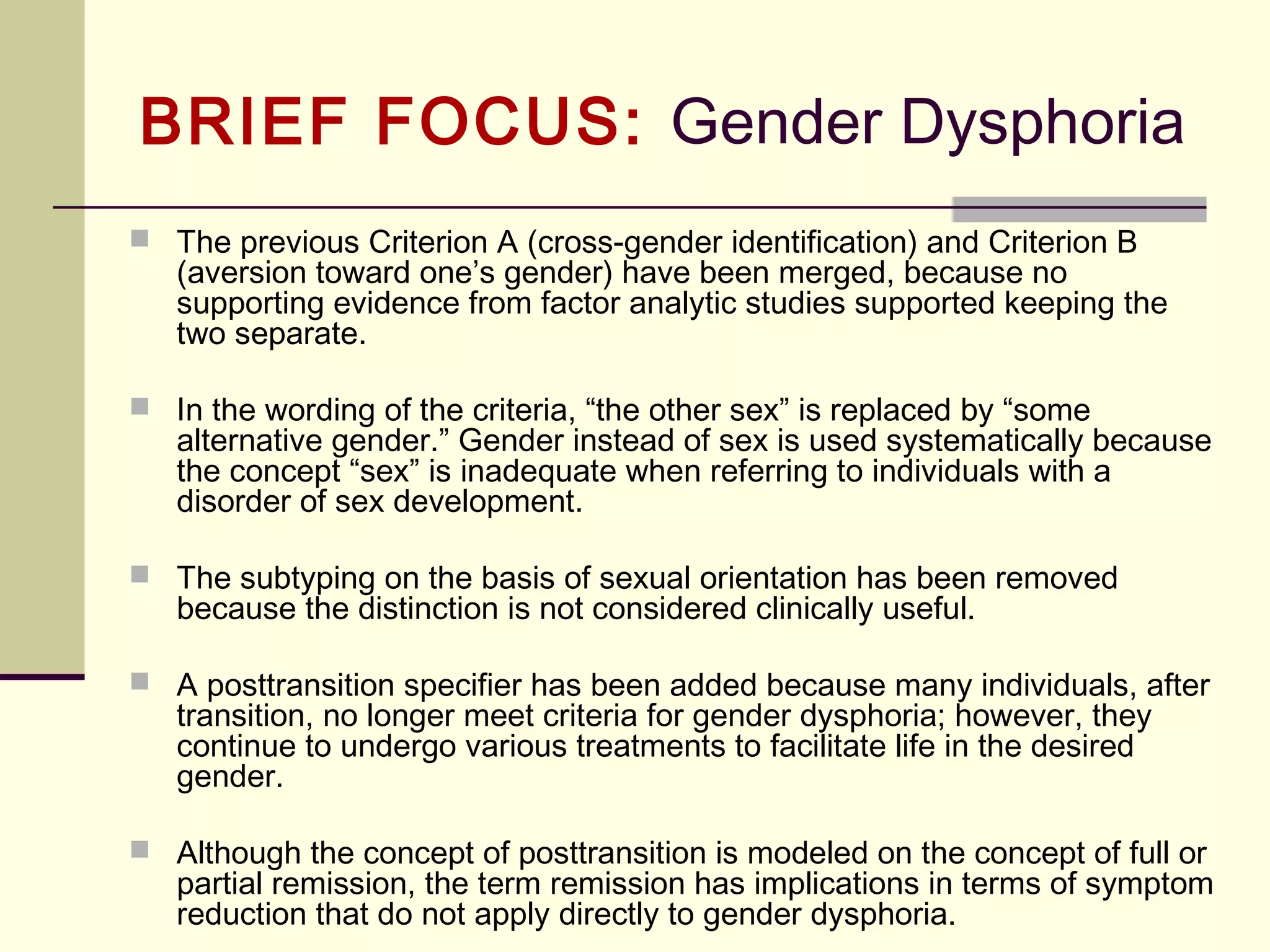 IN FOCUS: Gambling Disorder
3. The removal of the ‘‘illegal acts’’ criterion for the
disorder
 Another change is that, where in the DSM-IV there are 10
behaviors listed, in the DSM-5 there will only be 9. Whether or not
a gambler has committed an illegal act (like theft or fraud) to
finance gambling will no longer be considered a sign of
pathological gambling.
4. The Addition of a severity rating:
 Mild – 4-5 Criteria
 Moderate – 6-7 Criteria
 Severe – 8-9 Criteria
 