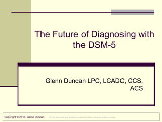 Copyright © 2015, Glenn Duncan Do not reproduce any workshop materials without express written consent.
Diagnosing with the DSM-5
Glenn Duncan LPC, LCADC, CCS,
ACS
 