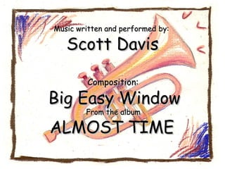 Music written and performed by:  Scott Davis Composition:  Big Easy Window From the album  ALMOST TIME  