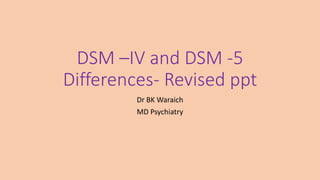 DSM –IV and DSM -5
Differences- Revised ppt
Dr BK Waraich
MD Psychiatry
 