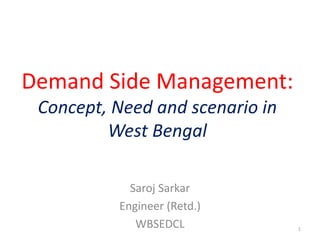 Demand Side Management:
Concept, Need and scenario in
West Bengal
Saroj Sarkar
Engineer (Retd.)
WBSEDCL 1
 